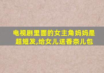 电视剧里面的女主角妈妈是超短发,给女儿送香奈儿包