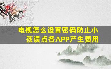 电视怎么设置密码防止小孩误点各APP产生费用