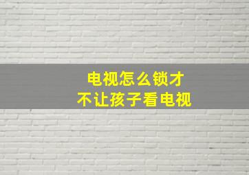 电视怎么锁才不让孩子看电视