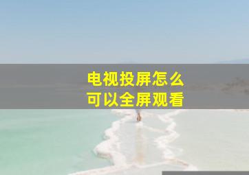 电视投屏怎么可以全屏观看