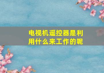 电视机遥控器是利用什么来工作的呢