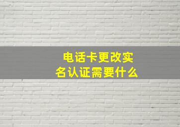 电话卡更改实名认证需要什么