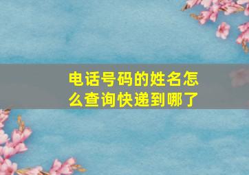 电话号码的姓名怎么查询快递到哪了