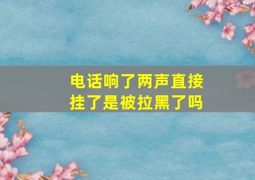 电话响了两声直接挂了是被拉黑了吗