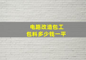 电路改造包工包料多少钱一平