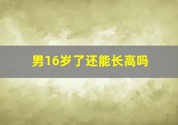 男16岁了还能长高吗