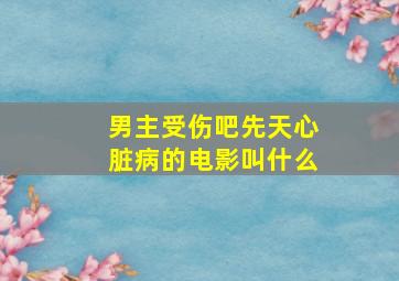 男主受伤吧先天心脏病的电影叫什么