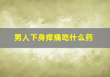 男人下身痒痛吃什么药