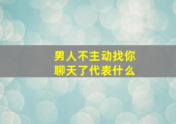 男人不主动找你聊天了代表什么