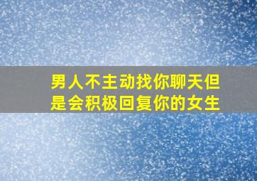 男人不主动找你聊天但是会积极回复你的女生