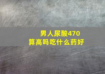 男人尿酸470算高吗吃什么药好