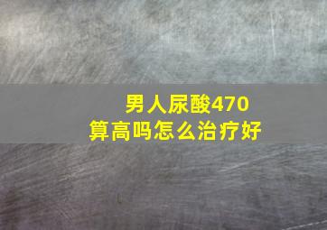 男人尿酸470算高吗怎么治疗好