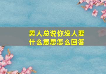 男人总说你没人要什么意思怎么回答