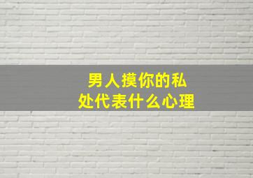 男人摸你的私处代表什么心理