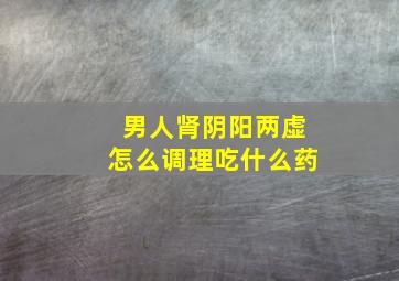 男人肾阴阳两虚怎么调理吃什么药