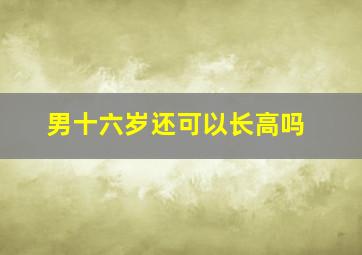 男十六岁还可以长高吗