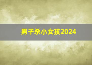 男子杀小女孩2024