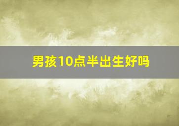 男孩10点半出生好吗