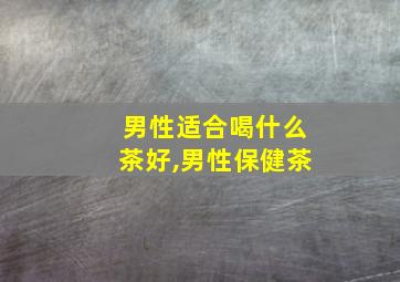 男性适合喝什么茶好,男性保健茶