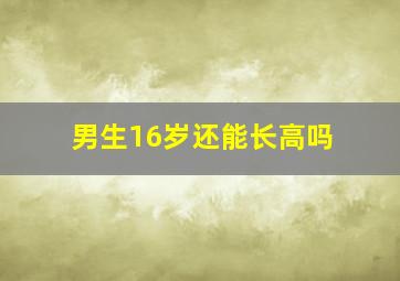 男生16岁还能长高吗