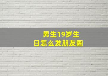 男生19岁生日怎么发朋友圈