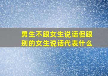 男生不跟女生说话但跟别的女生说话代表什么