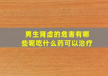 男生肾虚的危害有哪些呢吃什么药可以治疗