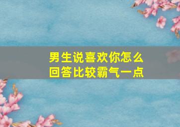 男生说喜欢你怎么回答比较霸气一点