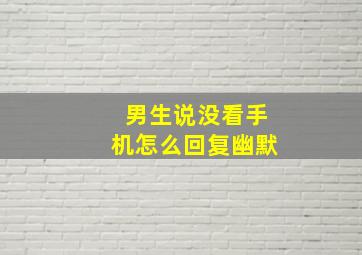 男生说没看手机怎么回复幽默