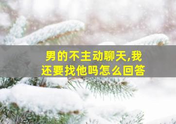 男的不主动聊天,我还要找他吗怎么回答