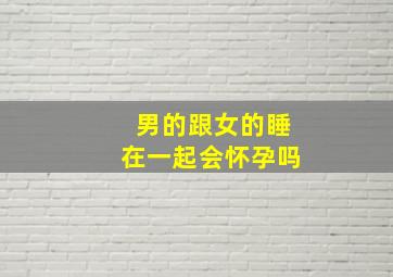 男的跟女的睡在一起会怀孕吗