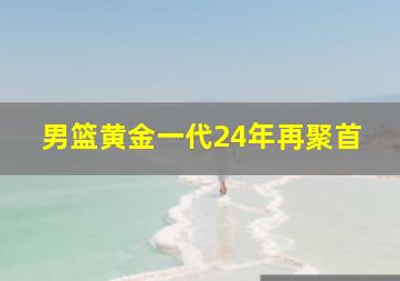 男篮黄金一代24年再聚首