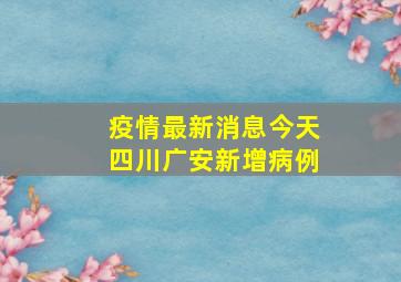 疫情最新消息今天四川广安新增病例