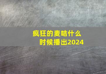 疯狂的麦咭什么时候播出2024