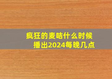 疯狂的麦咭什么时候播出2024每晚几点