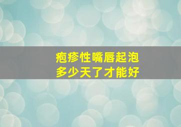 疱疹性嘴唇起泡多少天了才能好