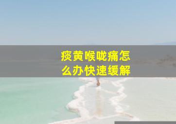 痰黄喉咙痛怎么办快速缓解