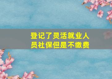 登记了灵活就业人员社保但是不缴费