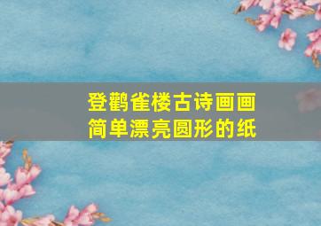 登鹳雀楼古诗画画简单漂亮圆形的纸