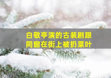 白敬亭演的古装剧跟同窗在街上被扔菜叶