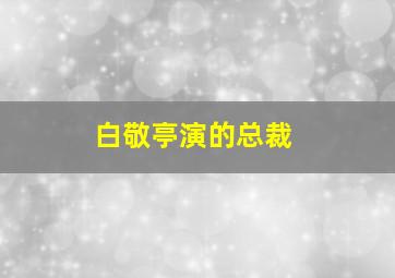 白敬亭演的总裁