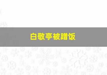 白敬亭被蹭饭