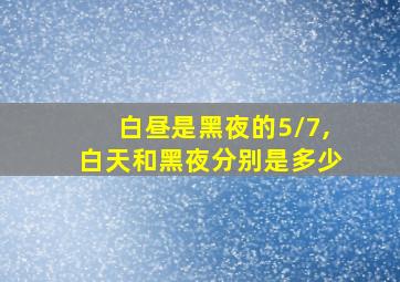 白昼是黑夜的5/7,白天和黑夜分别是多少