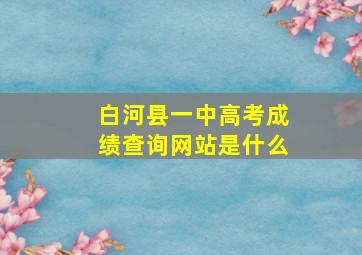 白河县一中高考成绩查询网站是什么