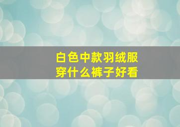 白色中款羽绒服穿什么裤子好看