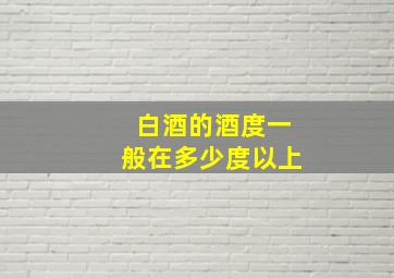 白酒的酒度一般在多少度以上