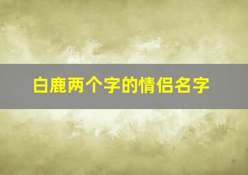 白鹿两个字的情侣名字