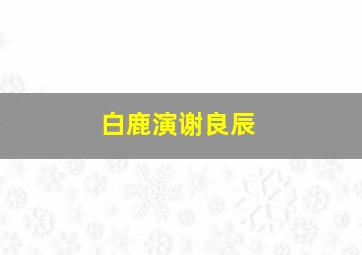 白鹿演谢良辰