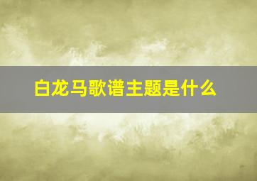 白龙马歌谱主题是什么