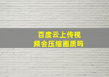 百度云上传视频会压缩画质吗